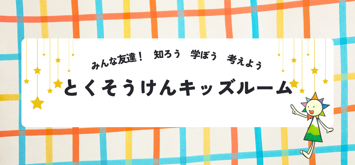 みんな友達！知ろう　学ぼう　考えよう　とくそうけんキッズルーム